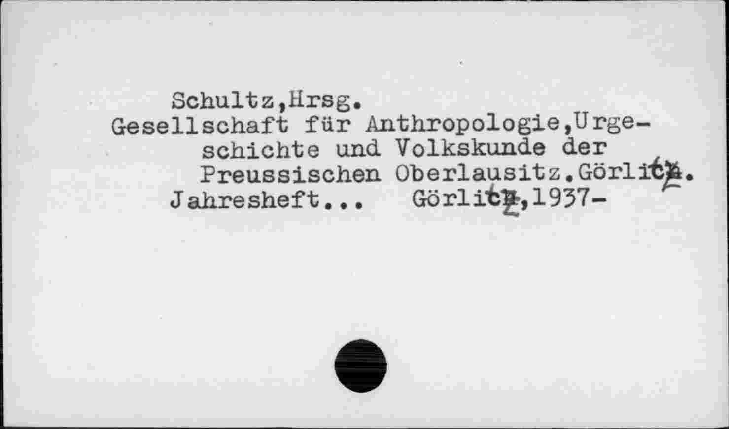 ﻿Schultz,Hrsg.
Gesellschaft für Anthropologie »Urgeschichte und. Volkskunde der Preussischen Oberlausitz.Görlitfe.
Jahresheft... Görli"6^,1957--